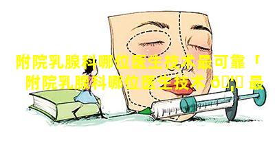 附院乳腺科哪位医生技术最可靠「附院乳腺科哪位医生技术 🦆 最可 🌷 靠的」